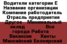 Водители категории Е › Название организации ­ Компания-работодатель › Отрасль предприятия ­ Другое › Минимальный оклад ­ 50 000 - Все города Работа » Вакансии   . Ханты-Мансийский,Белоярский г.